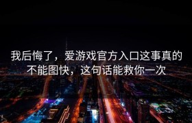 我后悔了，爱游戏官方入口这事真的不能图快，这句话能救你一次
