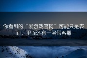 你看到的“爱游戏官网”可能只是表面，里面还有一层假客服
