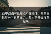 西甲强强对话看点不在进球：第四官员那一下真的服了，有人拿49图库数据来