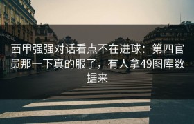西甲强强对话看点不在进球：第四官员那一下真的服了，有人拿49图库数据来