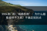 99tk澳门和‘成瘾机制’：为什么越看越停不下来？不确定就别点