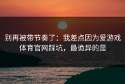 别再被带节奏了：我差点因为爱游戏体育官网踩坑，最诡异的是