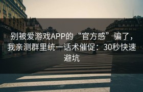 别被爱游戏APP的“官方感”骗了，我亲测群里统一话术催促：30秒快速避坑