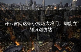 开云官网这条小技巧太冷门，却能立刻识别仿站