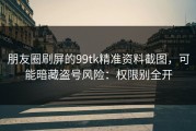 朋友圈刷屏的99tk精准资料截图，可能暗藏盗号风险：权限别全开