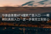 华体会体育HTH搜索广告入口…一眼辨别真假入口…这一步做完立刻安心