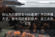 你以为只是转发99tk香港？不同传播方式，账号风险差别很大：这三点先记住