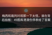 梅西和裁判对视那一下太怪，谁在背后拍板：49图库港澳伤停表给了答案