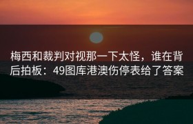 梅西和裁判对视那一下太怪，谁在背后拍板：49图库港澳伤停表给了答案