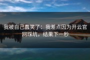 我被自己蠢笑了：我差点因为开云官网踩坑，结果下一秒