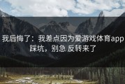 我后悔了：我差点因为爱游戏体育app踩坑，别急 反转来了