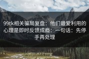 99tk相关骗局复盘：他们最爱利用的心理是即时反馈成瘾：一句话：先停手再处理