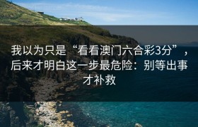 我以为只是“看看澳门六合彩3分”，后来才明白这一步最危险：别等出事才补救