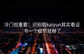 冷门但重要：识别假kaiyun其实看证书一个细节就够了