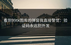 看到99tk图库的弹窗我直接警觉：验证码永远别外发