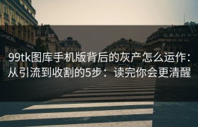 99tk图库手机版背后的灰产怎么运作：从引流到收割的5步：读完你会更清醒