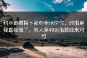 约基奇被换下那刻全场愣住，理由更我直接懵了，有人拿49tk指数线来对照