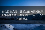 说实话有点慌，爱游戏官方网站这事真的不能图快，看完你就不慌了：5个快速避坑