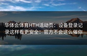华体会体育HTH活动页：设备登录记录这样看更安全：官方不会这么催你