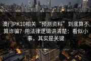 澳门PK10相关“预测资料”到底算不算诈骗？用法律逻辑讲清楚：看似小事，其实是关键