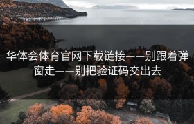 华体会体育官网下载链接——别跟着弹窗走——别把验证码交出去