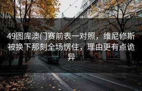 49图库澳门赛前表一对照，维尼修斯被换下那刻全场愣住，理由更有点诡异