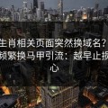 十二生肖相关页面突然换域名？这往往是频繁换马甲引流：越早止损越省心