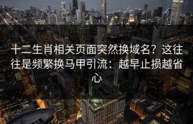 十二生肖相关页面突然换域名？这往往是频繁换马甲引流：越早止损越省心