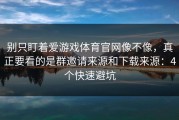 别只盯着爱游戏体育官网像不像，真正要看的是群邀请来源和下载来源：4个快速避坑