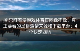 别只盯着爱游戏体育官网像不像，真正要看的是群邀请来源和下载来源：4个快速避坑