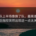 浙江队上半场像换了队，最离谱的是赛后指控突然出现这一点太关键