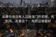 如果你身边有人沉迷澳门开奖网，先别骂，先看这个：先把证据留好