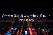 关于开云体育 我只说一句 先验真：30秒快速避坑