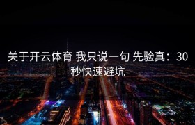 关于开云体育 我只说一句 先验真：30秒快速避坑