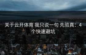 关于云开体育 我只说一句 先验真：4个快速避坑