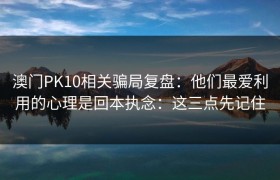 澳门PK10相关骗局复盘：他们最爱利用的心理是回本执念：这三点先记住