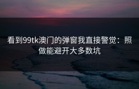 看到99tk澳门的弹窗我直接警觉：照做能避开大多数坑