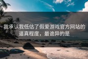 我承认我低估了假爱游戏官方网站的逼真程度，最诡异的是