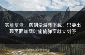 实测复盘：遇到爱游戏下载，只要出现页面加载时偷偷弹窗就立刻停