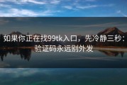 如果你正在找99tk入口，先冷静三秒：验证码永远别外发