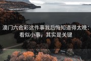 澳门六合彩这件事我后悔知道得太晚：看似小事，其实是关键