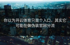 你以为开云体育只是个入口，其实它可能在做伪装官网分流