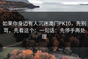 如果你身边有人沉迷澳门PK10，先别骂，先看这个：一句话：先停手再处理