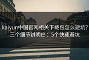 kaiyun中国官网相关下载包怎么避坑？三个细节讲明白：5个快速避坑