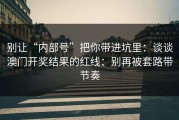 别让“内部号”把你带进坑里：谈谈澳门开奖结果的红线：别再被套路带节奏