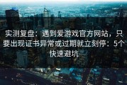 实测复盘：遇到爱游戏官方网站，只要出现证书异常或过期就立刻停：5个快速避坑