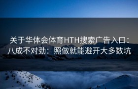 关于华体会体育HTH搜索广告入口：八成不对劲：照做就能避开大多数坑