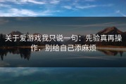 关于爱游戏我只说一句：先验真再操作，别给自己添麻烦