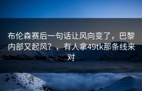 布伦森赛后一句话让风向变了，巴黎内部又起风？，有人拿49tk那条线来对