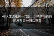49tk这波走势一对照，CBA季后赛赛前发布会一句话埋雷
